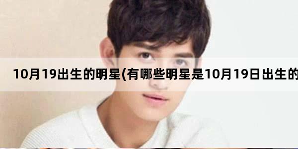 10月19出生的明星(有哪些明星是10月19日出生的)
