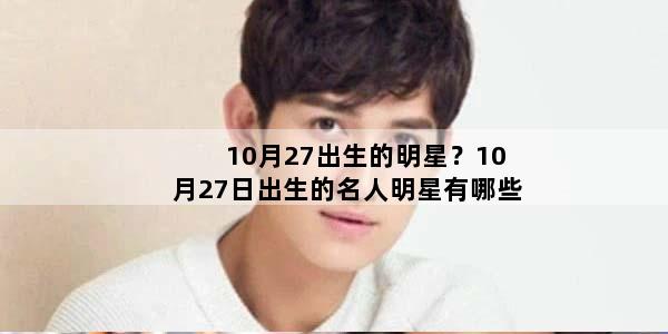 10月27出生的明星？10月27日出生的名人明星有哪些