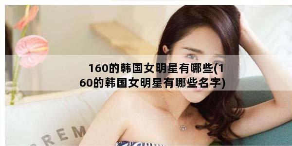 160的韩国女明星有哪些(160的韩国女明星有哪些名字)
