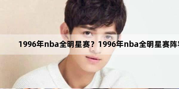 1996年nba全明星赛？1996年nba全明星赛阵容
