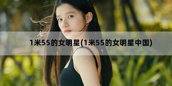 1米55的女明星(1米55的女明星中国)