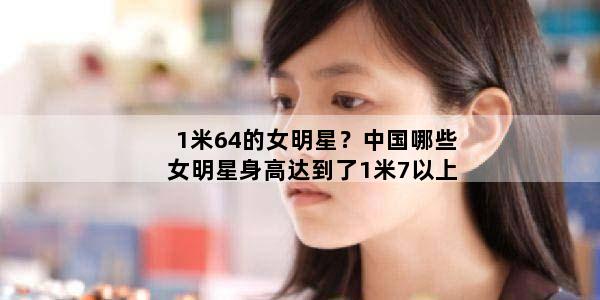 1米64的女明星？中国哪些女明星身高达到了1米7以上