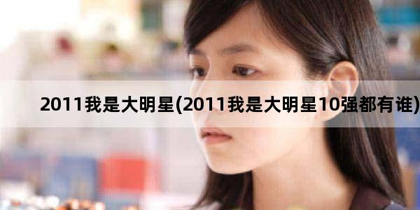 2011我是大明星(2011我是大明星10强都有谁)