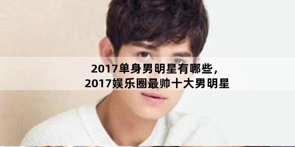 2017单身男明星有哪些，2017娱乐圈最帅十大男明星