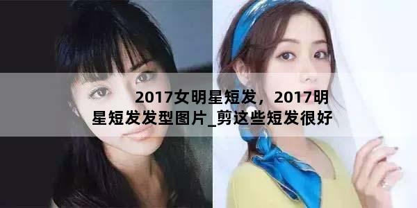 2017女明星短发，2017明星短发发型图片_剪这些短发很好看