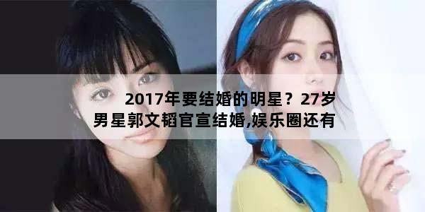 2017年要结婚的明星？27岁男星郭文韬官宣结婚,娱乐圈还有哪些男明星结婚很早