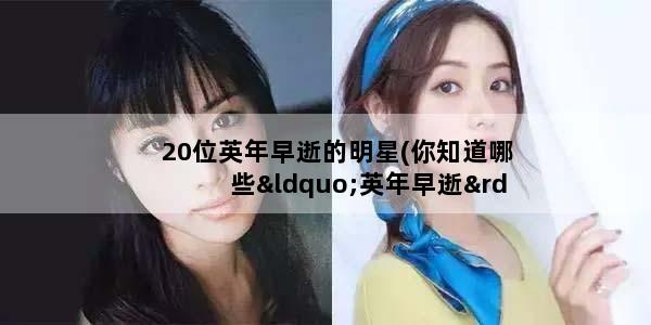 20位英年早逝的明星(你知道哪些“英年早逝”的明星)