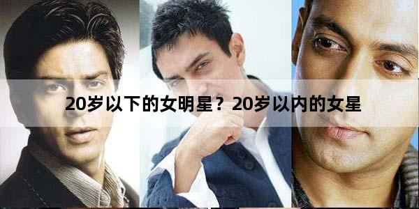 20岁以下的女明星？20岁以内的女星
