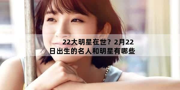 22大明星在世？2月22日出生的名人和明星有哪些