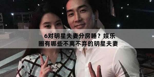 6对明星夫妻分房睡？娱乐圈有哪些不离不弃的明星夫妻