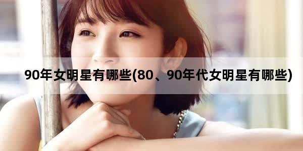 90年女明星有哪些(80、90年代女明星有哪些)