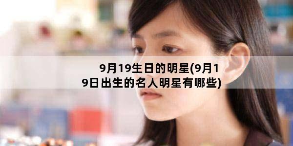 9月19生日的明星(9月19日出生的名人明星有哪些)