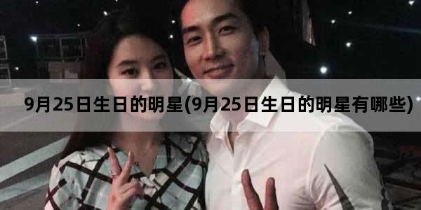 9月25日生日的明星(9月25日生日的明星有哪些)