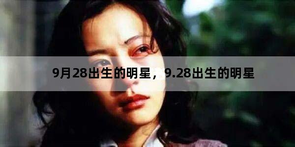 9月28出生的明星，9.28出生的明星