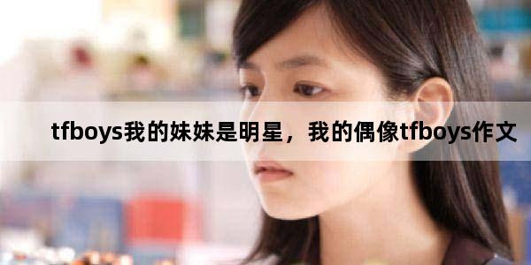 tfboys我的妹妹是明星，我的偶像tfboys作文