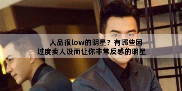 人品很low的明星？有哪些因过度卖人设而让你非常反感的明星