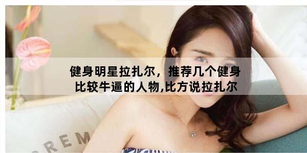 健身明星拉扎尔，推荐几个健身比较牛逼的人物,比方说拉扎尔