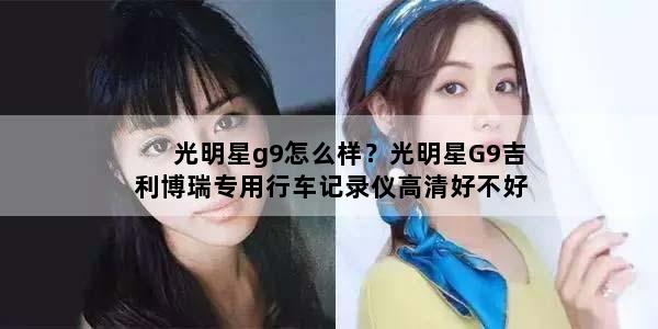 光明星g9怎么样？光明星G9吉利博瑞专用行车记录仪高清好不好