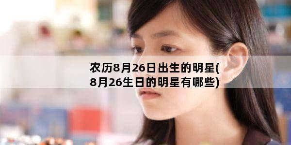 农历8月26日出生的明星(8月26生日的明星有哪些)
