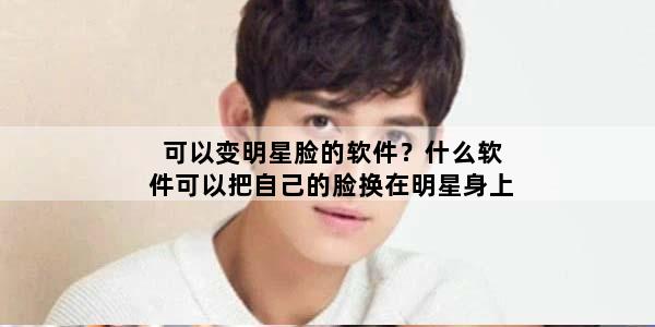 可以变明星脸的软件？什么软件可以把自己的脸换在明星身上