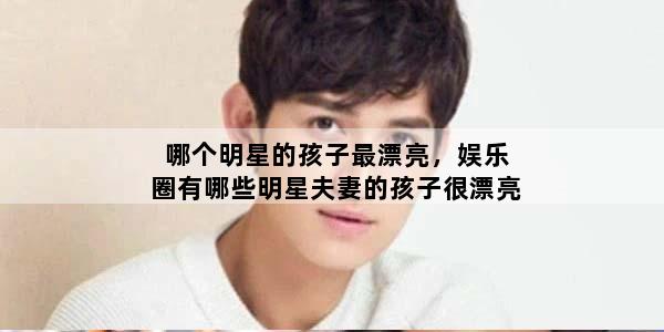 哪个明星的孩子最漂亮，娱乐圈有哪些明星夫妻的孩子很漂亮