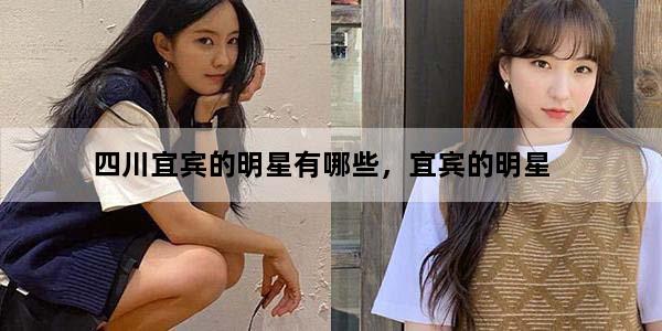 四川宜宾的明星有哪些，宜宾的明星