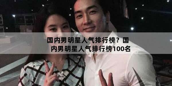 国内男明星人气排行榜？国内男明星人气排行榜100名