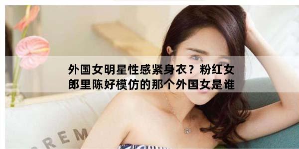 外国女明星性感紧身衣？粉红女郎里陈好模仿的那个外国女是谁