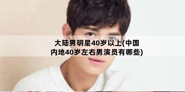 大陆男明星40岁以上(中国内地40岁左右男演员有哪些)