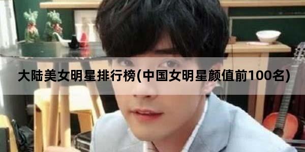 大陆美女明星排行榜(中国女明星颜值前100名)
