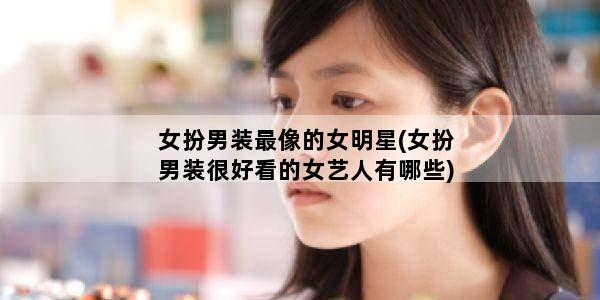 女扮男装最像的女明星(女扮男装很好看的女艺人有哪些)