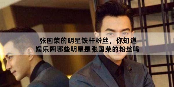 张国荣的明星铁杆粉丝，你知道娱乐圈哪些明星是张国荣的粉丝吗