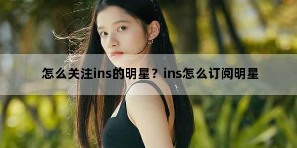 怎么关注ins的明星？ins怎么订阅明星