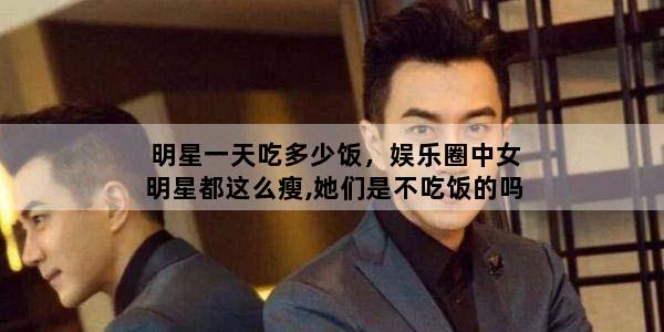 明星一天吃多少饭，娱乐圈中女明星都这么瘦,她们是不吃饭的吗