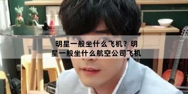 明星一般坐什么飞机？明星一般坐什么航空公司飞机