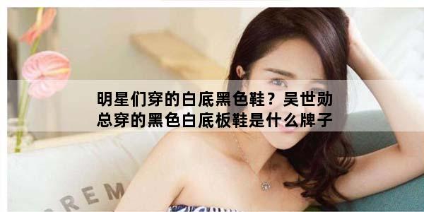明星们穿的白底黑色鞋？吴世勋总穿的黑色白底板鞋是什么牌子