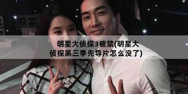 明星大侦探3被禁(明星大侦探第三季先导片怎么没了)