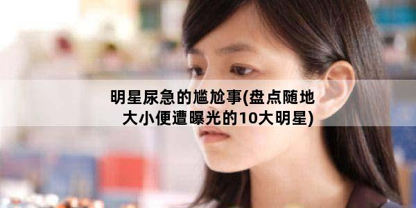 明星尿急的尴尬事(盘点随地大小便遭曝光的10大明星)