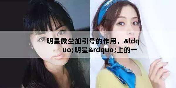明星微尘加引号的作用，“明星”上的一粒“微尘”中明星和微尘加引号的作用是什么