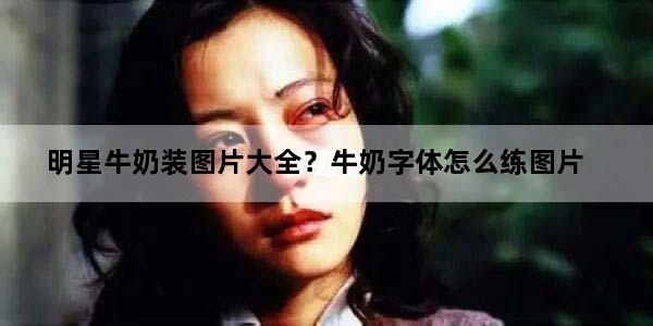 明星牛奶装图片大全？牛奶字体怎么练图片