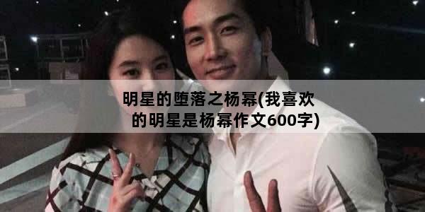 明星的堕落之杨幂(我喜欢的明星是杨幂作文600字)