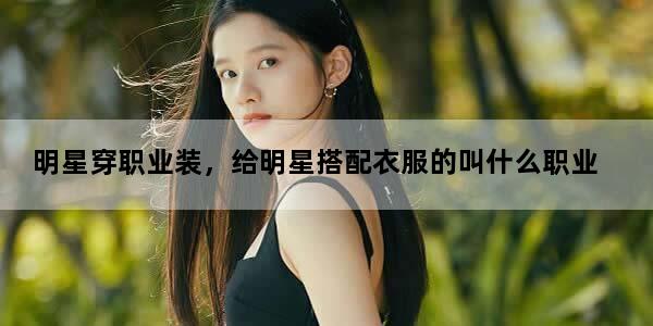 明星穿职业装，给明星搭配衣服的叫什么职业