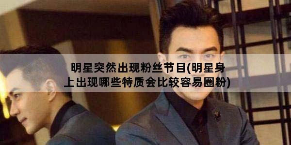 明星突然出现粉丝节目(明星身上出现哪些特质会比较容易圈粉)