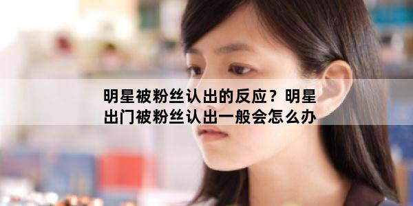 明星被粉丝认出的反应？明星出门被粉丝认出一般会怎么办
