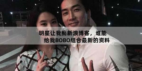明星让我痴新浪博客，谁能给我BOBO组合最新的资料