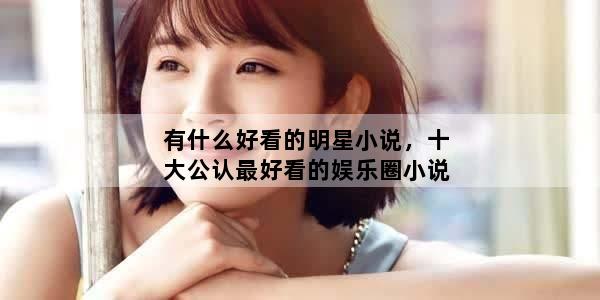 有什么好看的明星小说，十大公认最好看的娱乐圈小说