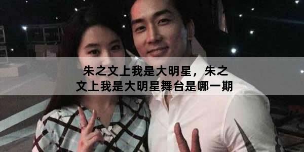 朱之文上我是大明星，朱之文上我是大明星舞台是哪一期