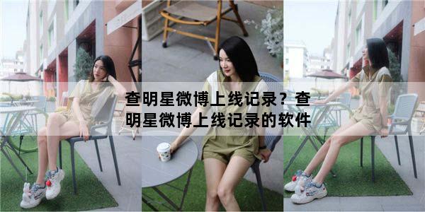 查明星微博上线记录？查明星微博上线记录的软件