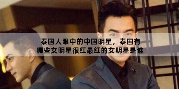 泰国人眼中的中国明星，泰国有哪些女明星很红最红的女明星是谁