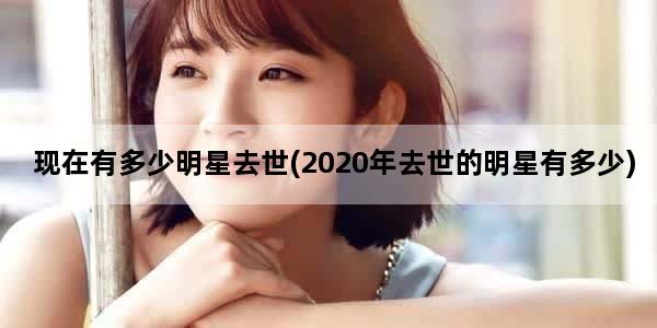 现在有多少明星去世(2020年去世的明星有多少)